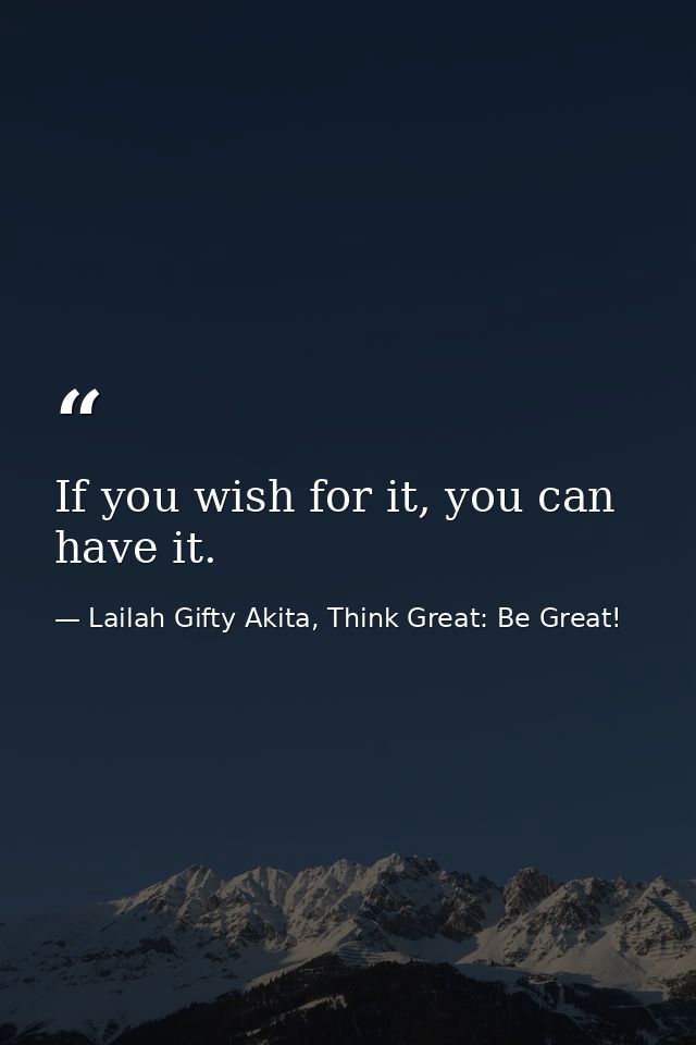 If you wish for it, you can have it. — Lailah Gifty Akita, Think Great: Be Great!