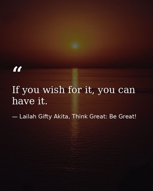 If you wish for it, you can have it. — Lailah Gifty Akita, Think Great: Be Great!