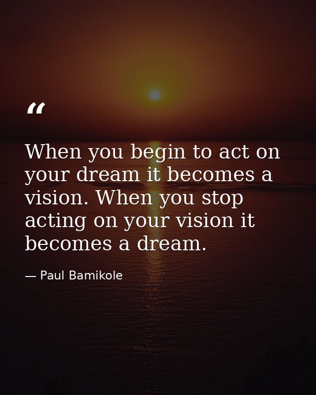 When you begin to act on your dream it becomes a vision. When you stop acting on your vision it becomes a dream. — Paul Bamikole