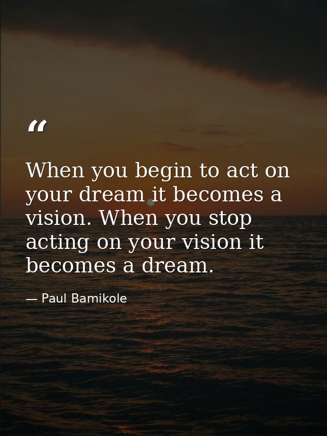When you begin to act on your dream it becomes a vision. When you stop acting on your vision it becomes a dream. — Paul Bamikole
