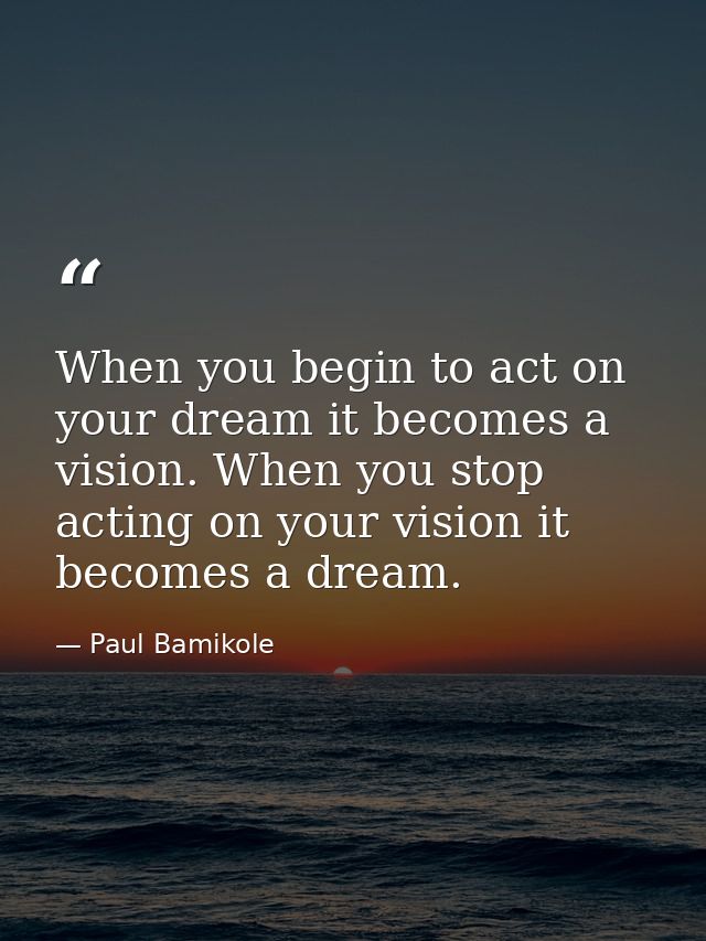 When you begin to act on your dream it becomes a vision. When you stop acting on your vision it becomes a dream. — Paul Bamikole