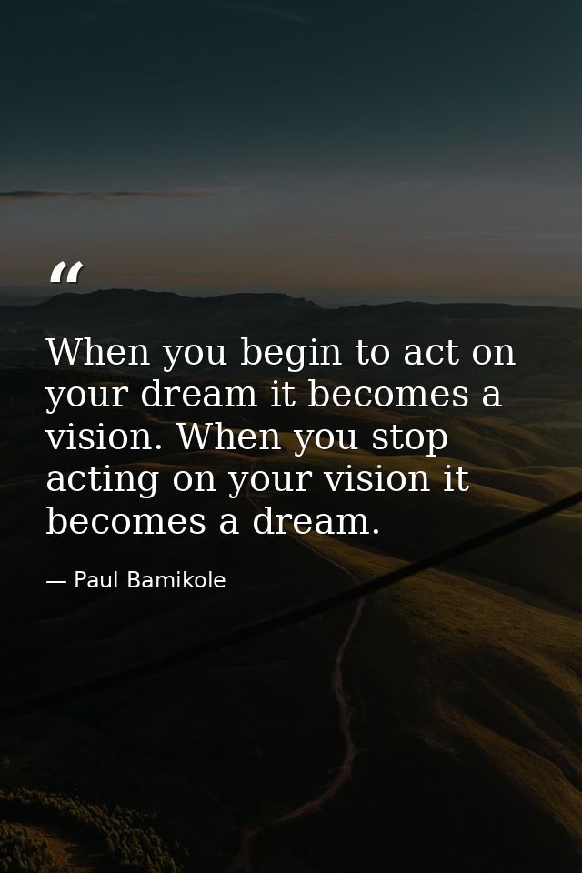 When you begin to act on your dream it becomes a vision. When you stop acting on your vision it becomes a dream. — Paul Bamikole