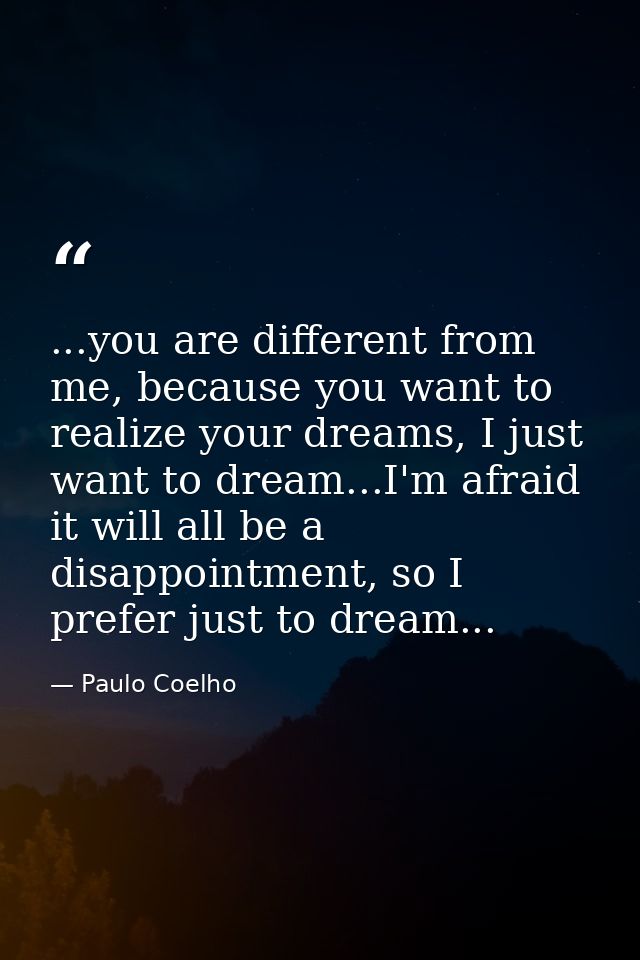 ...you are different from me, because you want to realize your dreams, I just want to dream...I'm afraid it will all be  — Paulo Coelho
