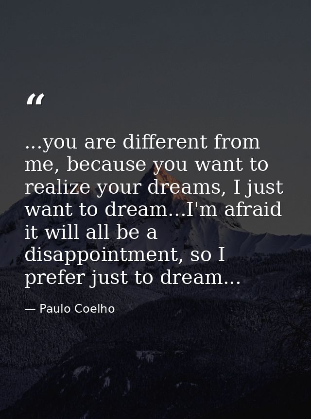 ...you are different from me, because you want to realize your dreams, I just want to dream...I'm afraid it will all be  — Paulo Coelho