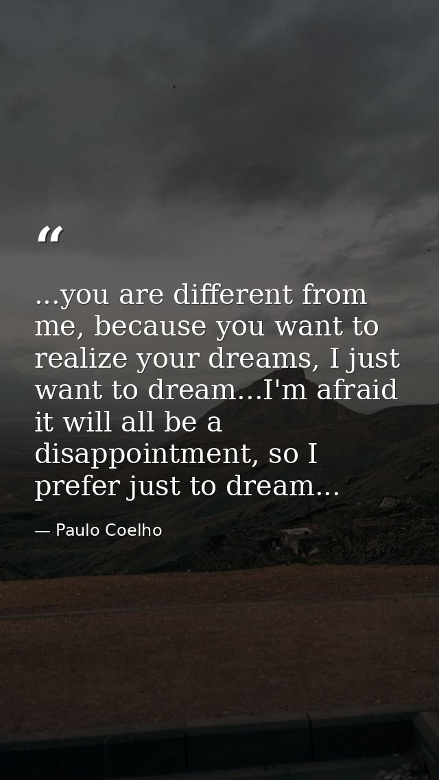 ...you are different from me, because you want to realize your dreams, I just want to dream...I'm afraid it will all be  — Paulo Coelho