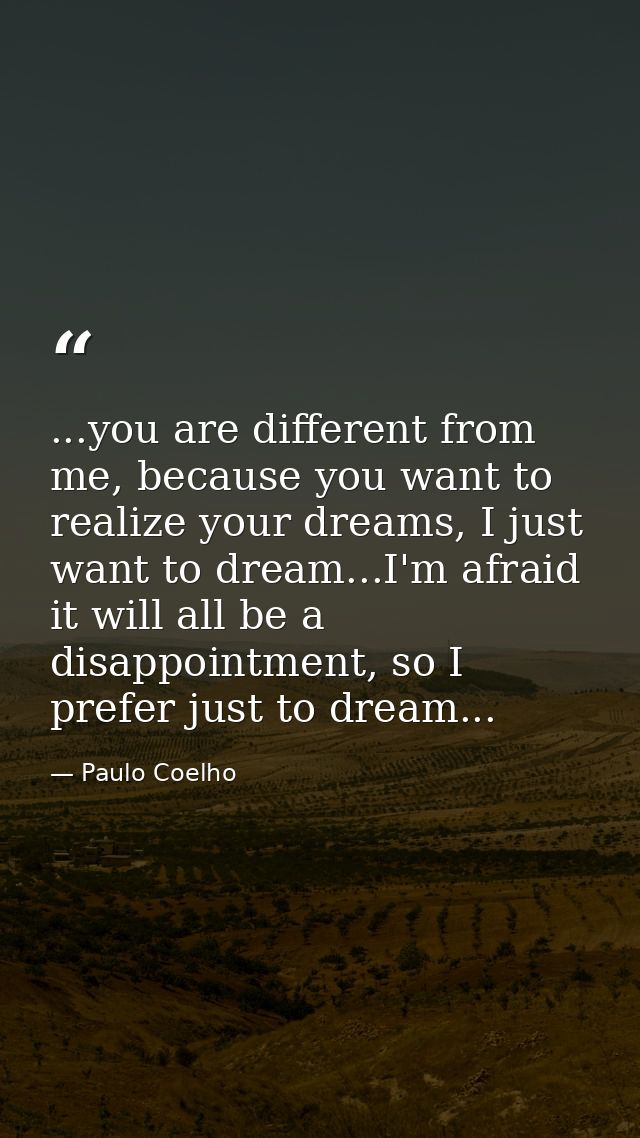 ...you are different from me, because you want to realize your dreams, I just want to dream...I'm afraid it will all be  — Paulo Coelho