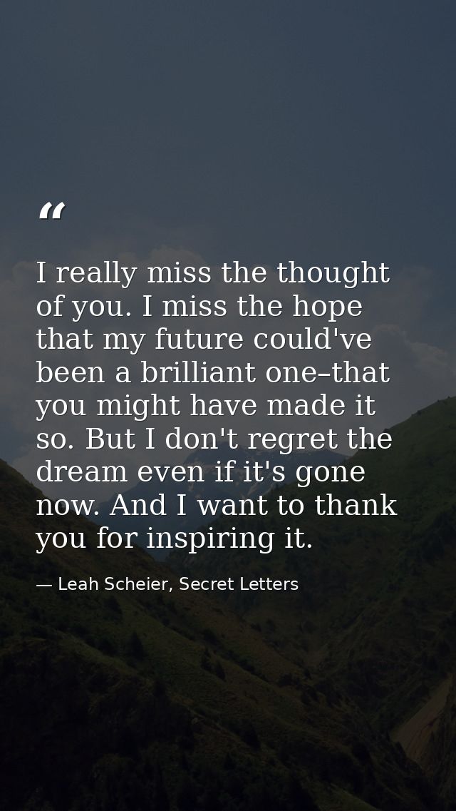 I really miss the thought of you. I miss the hope that my future could've been a brilliant one–that you might have made  — Leah Scheier, Secret Letters