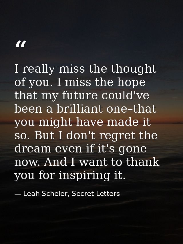 I really miss the thought of you. I miss the hope that my future could've been a brilliant one–that you might have made  — Leah Scheier, Secret Letters