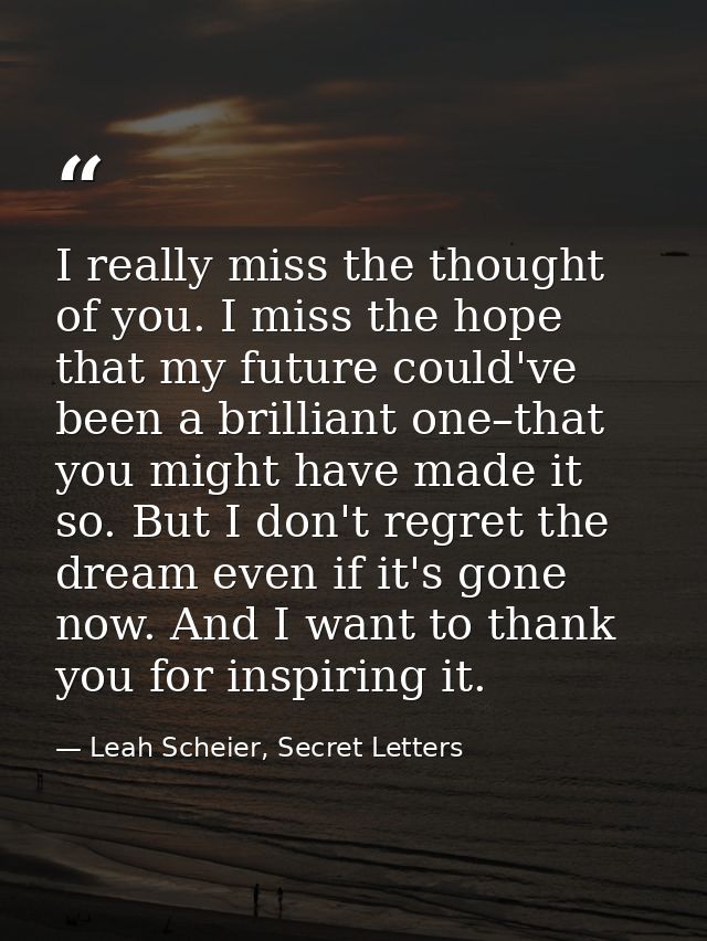 I really miss the thought of you. I miss the hope that my future could've been a brilliant one–that you might have made  — Leah Scheier, Secret Letters