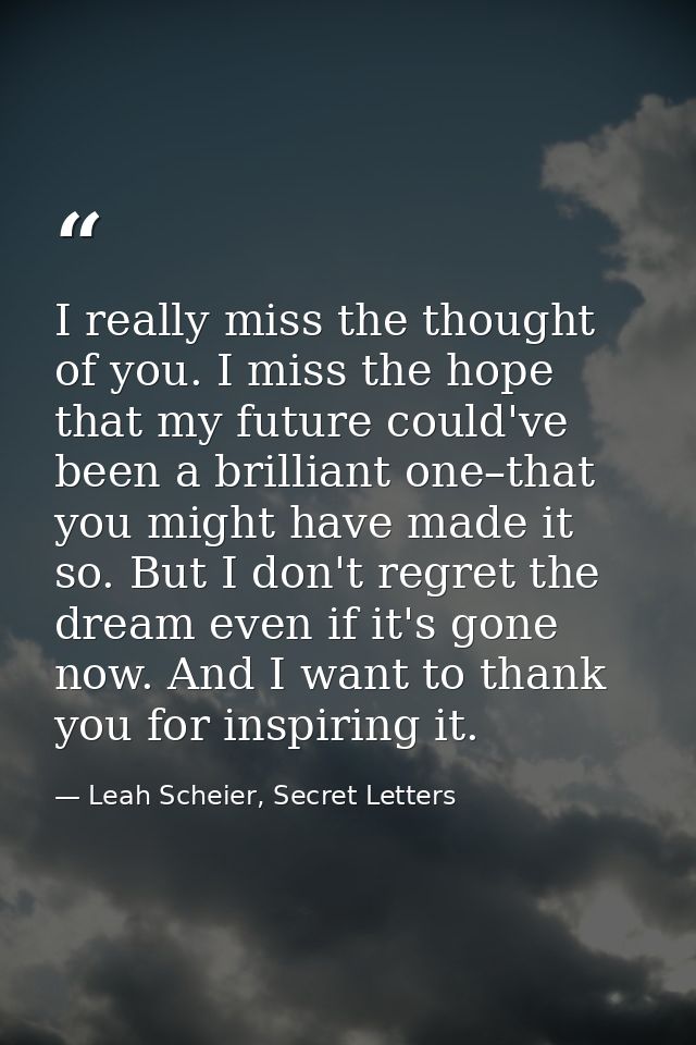 I really miss the thought of you. I miss the hope that my future could've been a brilliant one–that you might have made  — Leah Scheier, Secret Letters