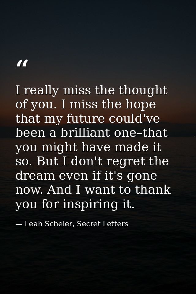I really miss the thought of you. I miss the hope that my future could've been a brilliant one–that you might have made  — Leah Scheier, Secret Letters
