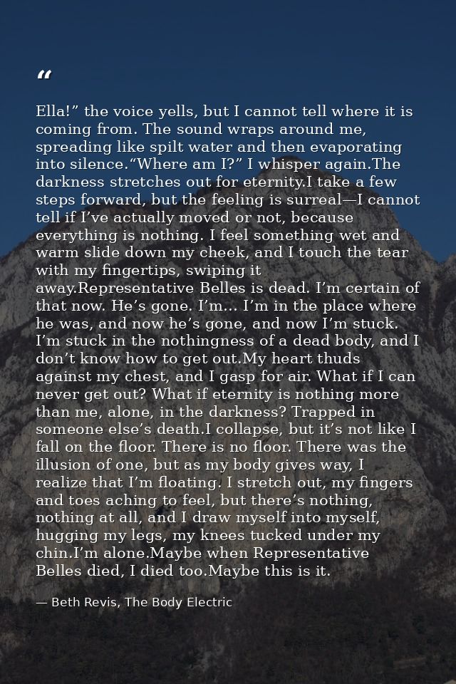 Ella!” the voice yells, but I cannot tell where it is coming from. The sound wraps around me, spreading like spilt water — Beth Revis, The Body Electric