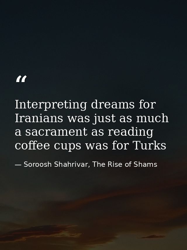 Interpreting dreams for Iranians was just as much a sacrament as reading coffee cups was for Turks — Soroosh Shahrivar, The Rise of Shams