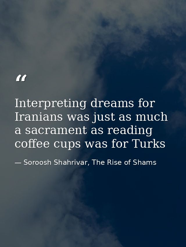 Interpreting dreams for Iranians was just as much a sacrament as reading coffee cups was for Turks — Soroosh Shahrivar, The Rise of Shams