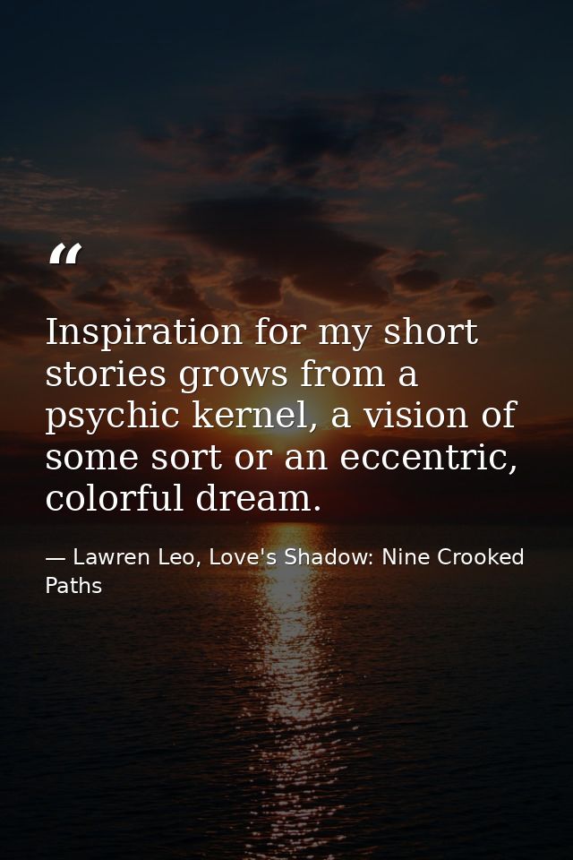 Inspiration for my short stories grows from a psychic kernel, a vision of some sort or an eccentric, colorful dream. — Lawren Leo, Love's Shadow: Nine Crooked Paths