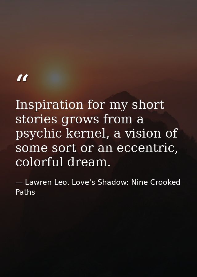 Inspiration for my short stories grows from a psychic kernel, a vision of some sort or an eccentric, colorful dream. — Lawren Leo, Love's Shadow: Nine Crooked Paths