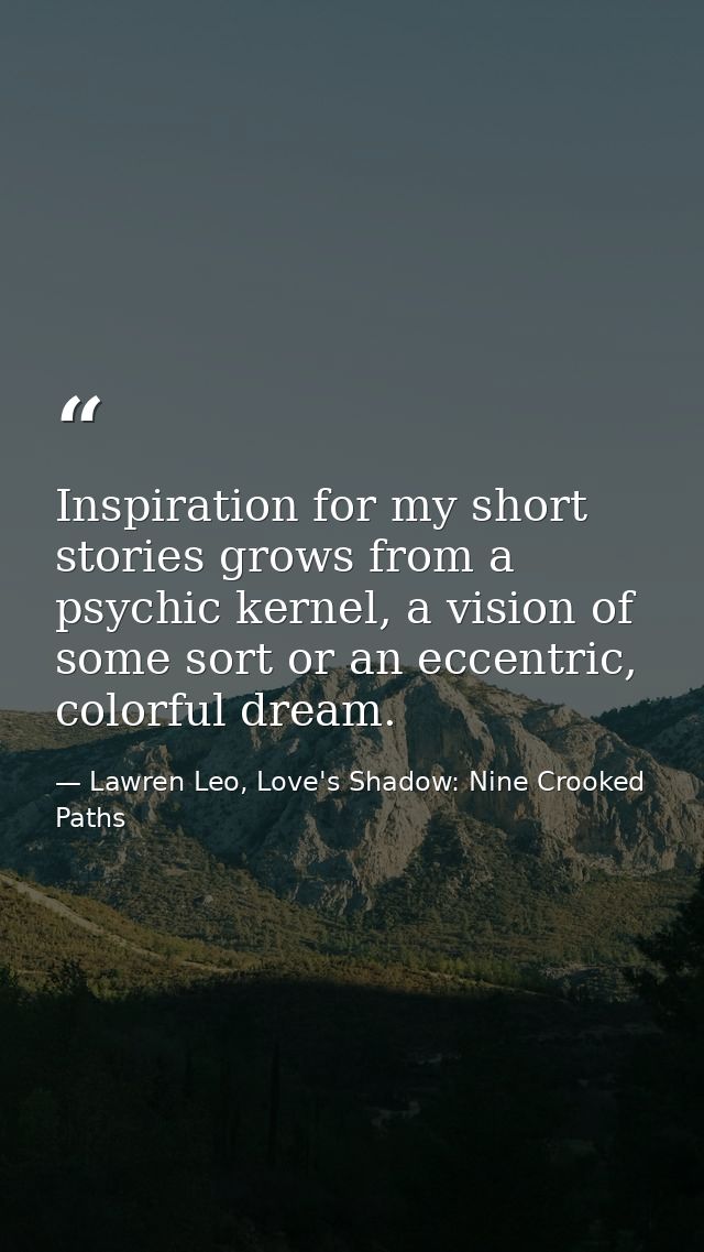 Inspiration for my short stories grows from a psychic kernel, a vision of some sort or an eccentric, colorful dream. — Lawren Leo, Love's Shadow: Nine Crooked Paths