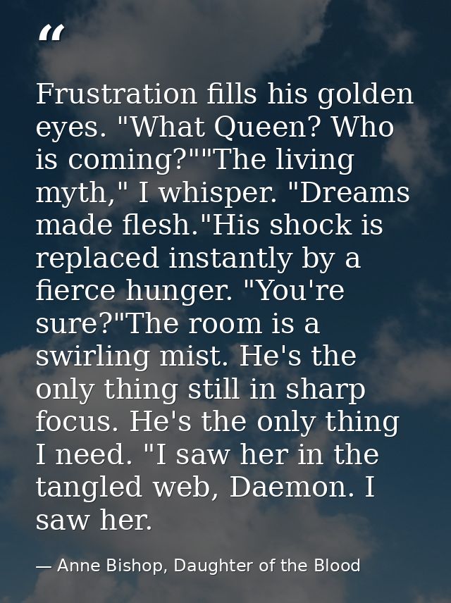Frustration fills his golden eyes. "What Queen? Who is coming?""The living myth," I whisper. "Dreams made flesh."His sho — Anne Bishop, Daughter of the Blood