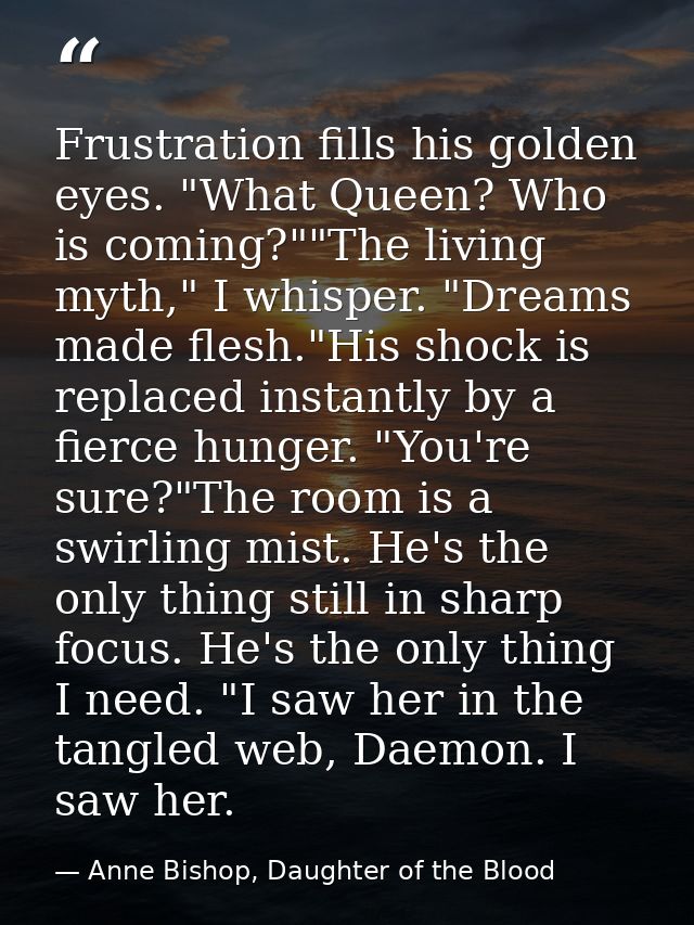 Frustration fills his golden eyes. "What Queen? Who is coming?""The living myth," I whisper. "Dreams made flesh."His sho — Anne Bishop, Daughter of the Blood