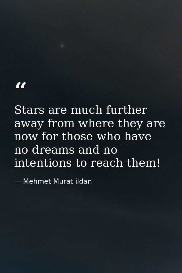 Stars are much further away from where they are now for those who have no dreams and no intentions to reach them! — Mehmet Murat ildan