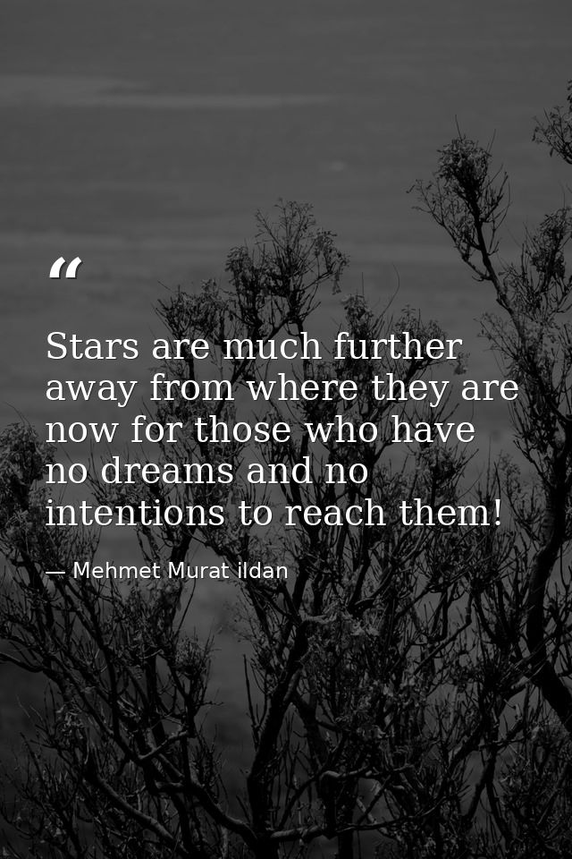 Stars are much further away from where they are now for those who have no dreams and no intentions to reach them! — Mehmet Murat ildan