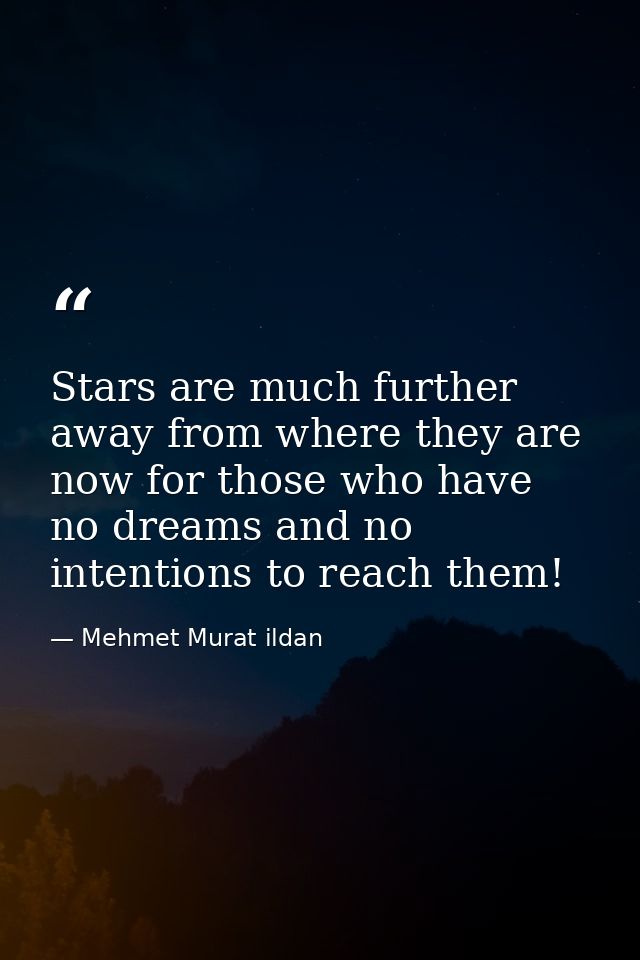 Stars are much further away from where they are now for those who have no dreams and no intentions to reach them! — Mehmet Murat ildan