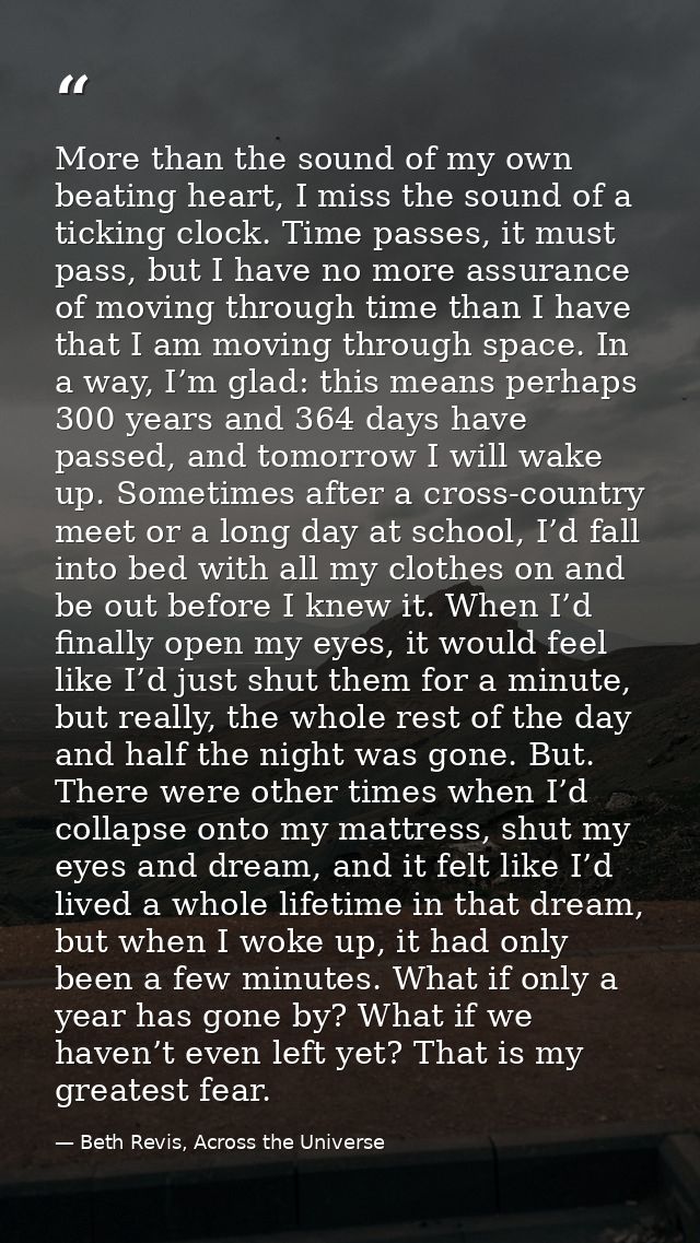 More than the sound of my own beating heart, I miss the sound of a ticking clock. Time passes, it must pass, but I have  — Beth Revis, Across the Universe