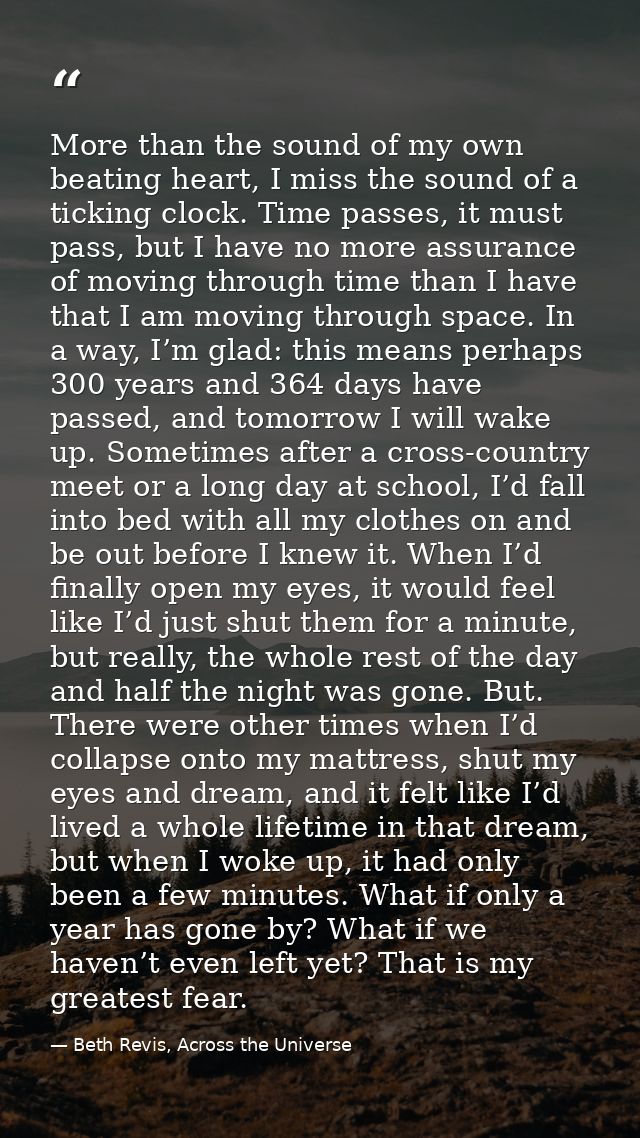 More than the sound of my own beating heart, I miss the sound of a ticking clock. Time passes, it must pass, but I have  — Beth Revis, Across the Universe