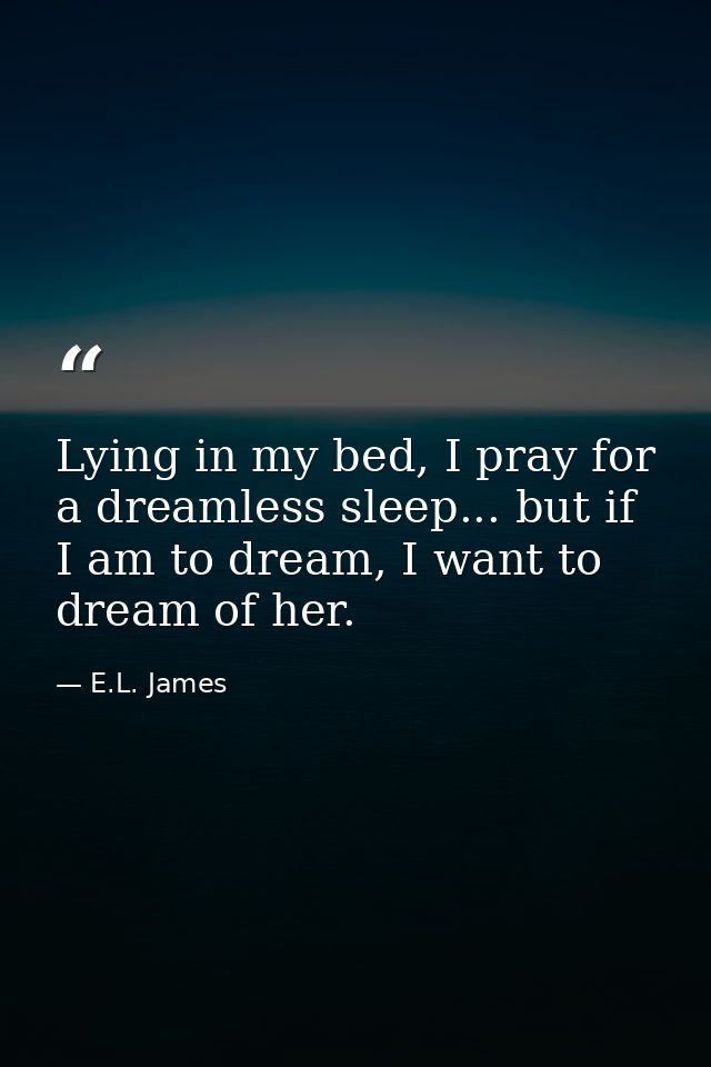 Lying in my bed, I pray for a dreamless sleep... but if I am to dream, I want to dream of her. — E.L. James