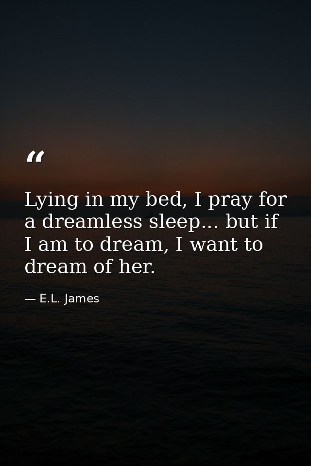 Lying in my bed, I pray for a dreamless sleep... but if I am to dream, I want to dream of her. — E.L. James