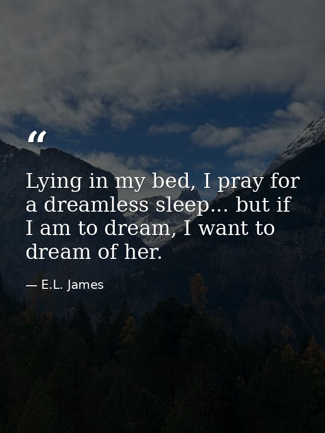 Lying in my bed, I pray for a dreamless sleep... but if I am to dream, I want to dream of her. — E.L. James