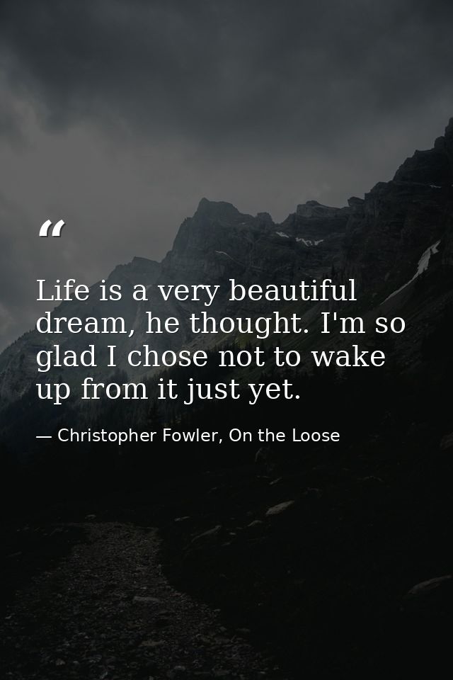 Life is a very beautiful dream, he thought. I'm so glad I chose not to wake up from it just yet. — Christopher Fowler, On the Loose