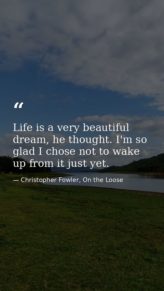 Life is a very beautiful dream, he thought. I'm so glad I chose not to wake up from it just yet. — Christopher Fowler, On the Loose
