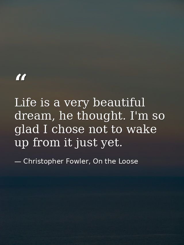 Life is a very beautiful dream, he thought. I'm so glad I chose not to wake up from it just yet. — Christopher Fowler, On the Loose