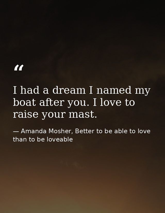 I had a dream I named my boat after you. I love to raise your mast. — Amanda Mosher, Better to be able to love than to be loveable