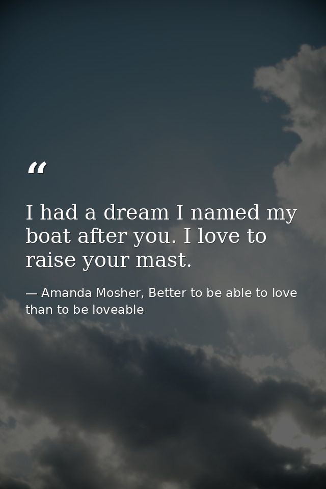 I had a dream I named my boat after you. I love to raise your mast. — Amanda Mosher, Better to be able to love than to be loveable