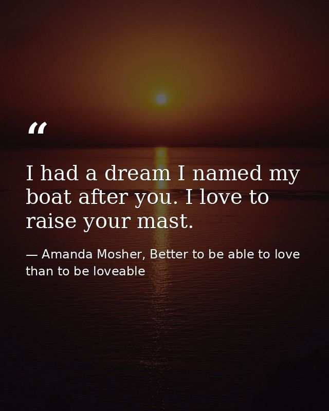 I had a dream I named my boat after you. I love to raise your mast. — Amanda Mosher, Better to be able to love than to be loveable