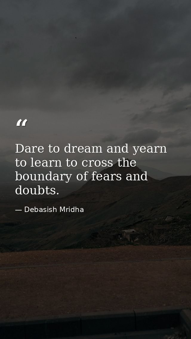 Dare to dream and yearn to learn to cross the boundary of fears and doubts. — Debasish Mridha