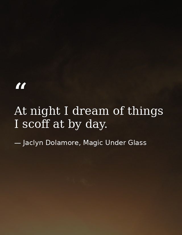 At night I dream of things I scoff at by day. — Jaclyn Dolamore, Magic Under Glass