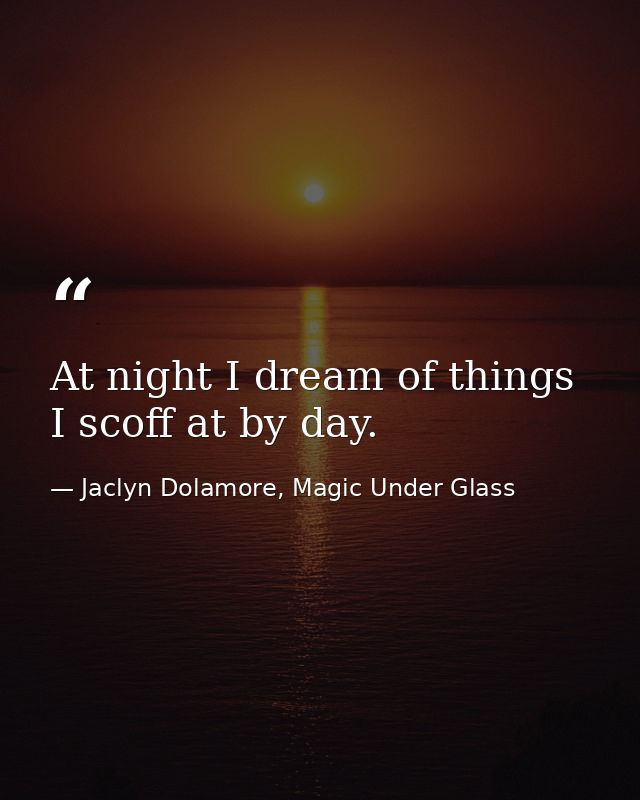At night I dream of things I scoff at by day. — Jaclyn Dolamore, Magic Under Glass