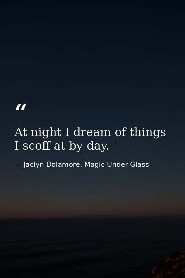 At night I dream of things I scoff at by day. — Jaclyn Dolamore, Magic Under Glass