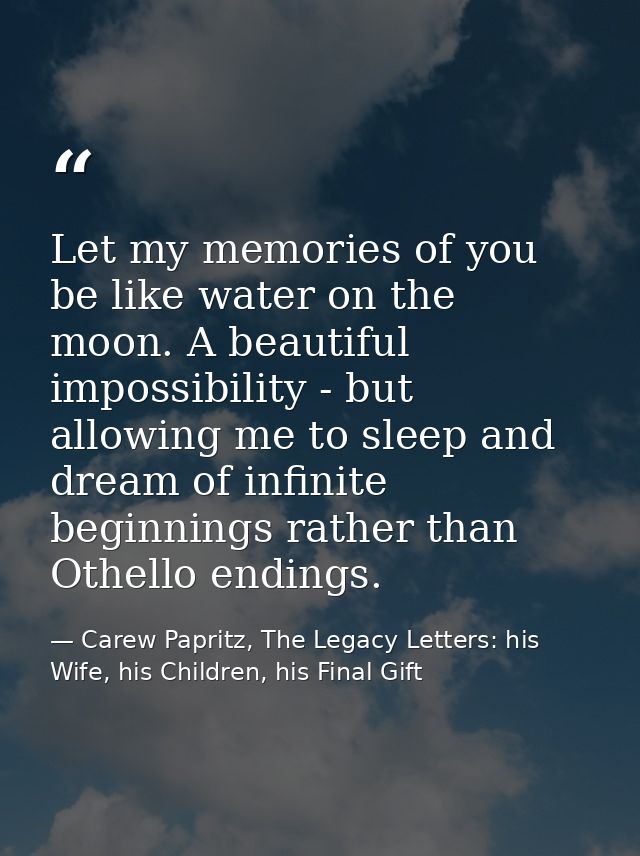 Let my memories of you be like water on the moon. A beautiful impossibility - but allowing me to sleep and dream of infi — Carew Papritz, The Legacy Letters: his Wife, his Children, his Final Gift