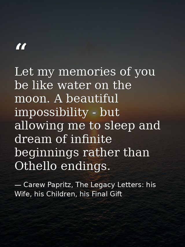 Let my memories of you be like water on the moon. A beautiful impossibility - but allowing me to sleep and dream of infi — Carew Papritz, The Legacy Letters: his Wife, his Children, his Final Gift