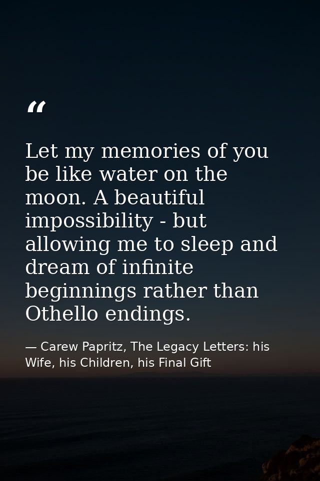 Let my memories of you be like water on the moon. A beautiful impossibility - but allowing me to sleep and dream of infi — Carew Papritz, The Legacy Letters: his Wife, his Children, his Final Gift