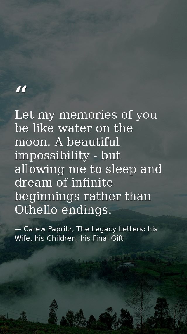 Let my memories of you be like water on the moon. A beautiful impossibility - but allowing me to sleep and dream of infi — Carew Papritz, The Legacy Letters: his Wife, his Children, his Final Gift