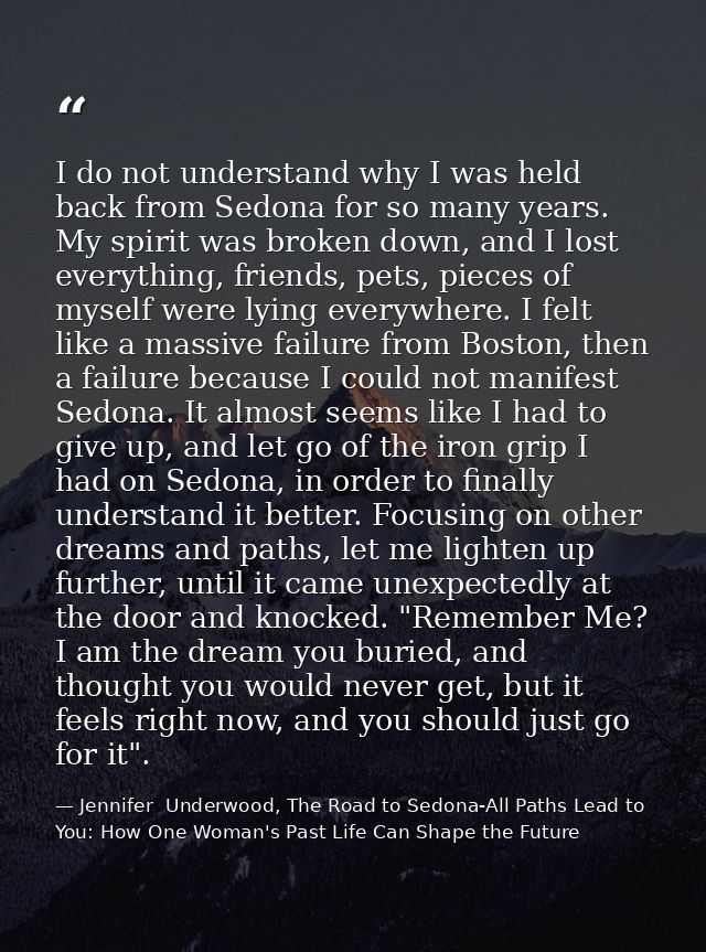 I do not understand why I was held back from Sedona for so many years. My spirit was broken down, and I lost everything, — Jennifer  Underwood, The Road to Sedona-All Paths Lead to You: How One Woman's Past Life Can Shape the Future