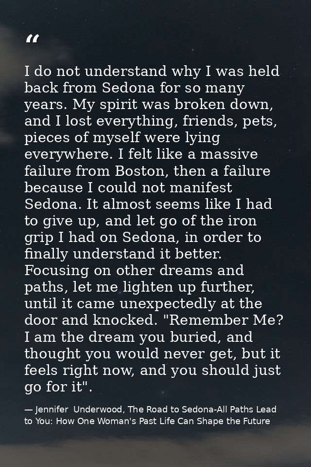 I do not understand why I was held back from Sedona for so many years. My spirit was broken down, and I lost everything, — Jennifer  Underwood, The Road to Sedona-All Paths Lead to You: How One Woman's Past Life Can Shape the Future