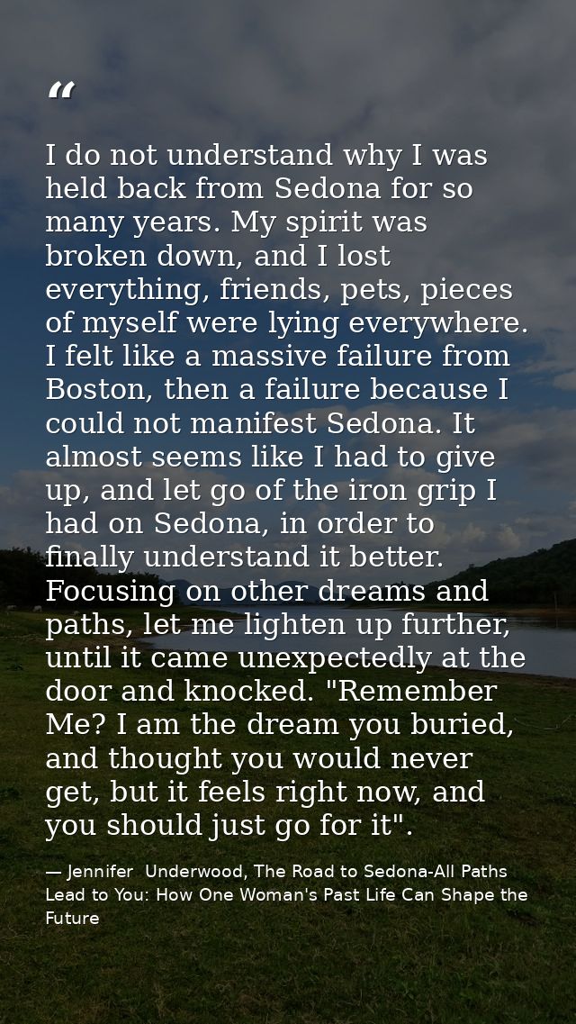 I do not understand why I was held back from Sedona for so many years. My spirit was broken down, and I lost everything, — Jennifer  Underwood, The Road to Sedona-All Paths Lead to You: How One Woman's Past Life Can Shape the Future