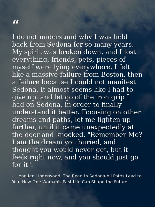 I do not understand why I was held back from Sedona for so many years. My spirit was broken down, and I lost everything, — Jennifer  Underwood, The Road to Sedona-All Paths Lead to You: How One Woman's Past Life Can Shape the Future