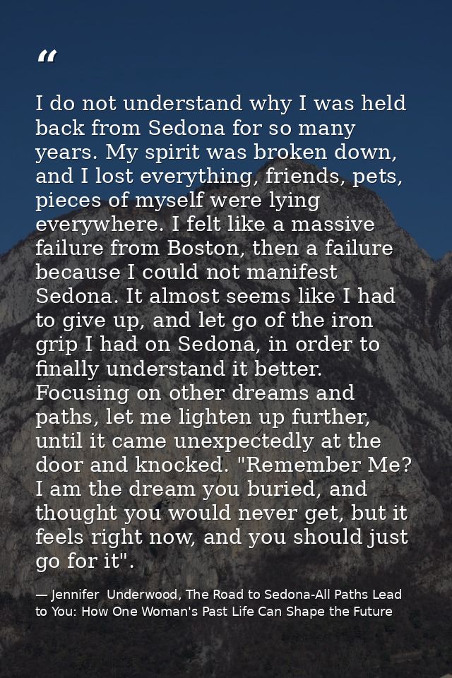 I do not understand why I was held back from Sedona for so many years. My spirit was broken down, and I lost everything, — Jennifer  Underwood, The Road to Sedona-All Paths Lead to You: How One Woman's Past Life Can Shape the Future